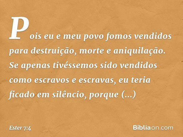 Pois eu e meu povo fomos vendidos para destruição, morte e aniquilação. Se apenas tivéssemos sido vendidos como escravos e escravas, eu teria ficado em silêncio