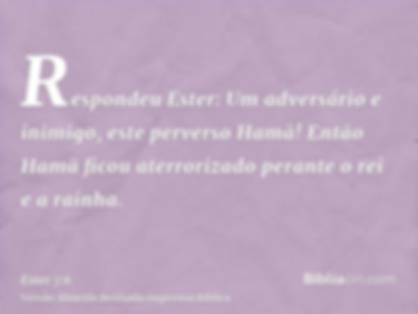 Respondeu Ester: Um adversário e inimigo, este perverso Hamã! Então Hamã ficou aterrorizado perante o rei e a rainha.