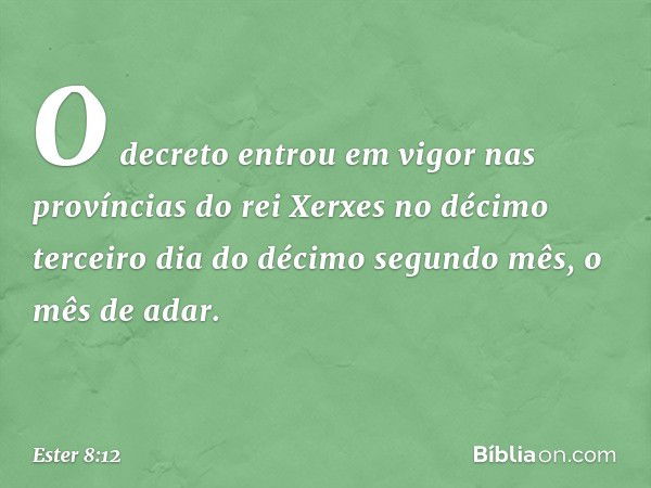 O decreto entrou em vigor nas províncias do rei Xerxes no décimo terceiro dia do décimo segundo mês, o mês de adar. -- Ester 8:12