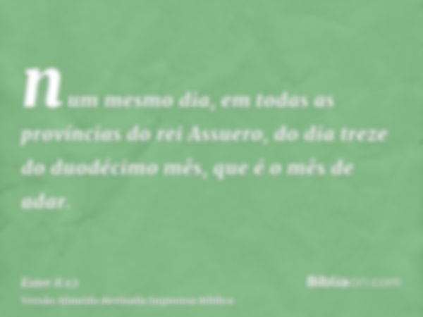 num mesmo dia, em todas as províncias do rei Assuero, do dia treze do duodécimo mês, que é o mês de adar.