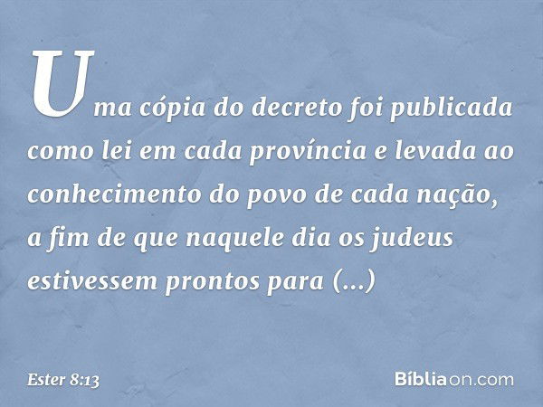 Uma cópia do decreto foi publicada como lei em cada província e levada ao conhecimento do povo de cada nação, a fim de que naquele dia os judeus estivessem pron