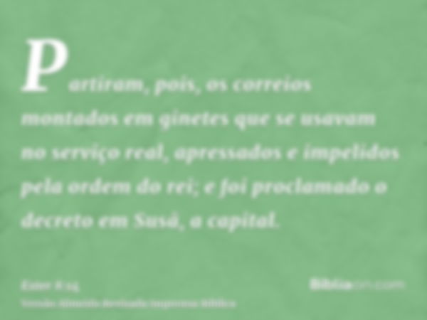 Partiram, pois, os correios montados em ginetes que se usavam no serviço real, apressados e impelidos pela ordem do rei; e foi proclamado o decreto em Susã, a c