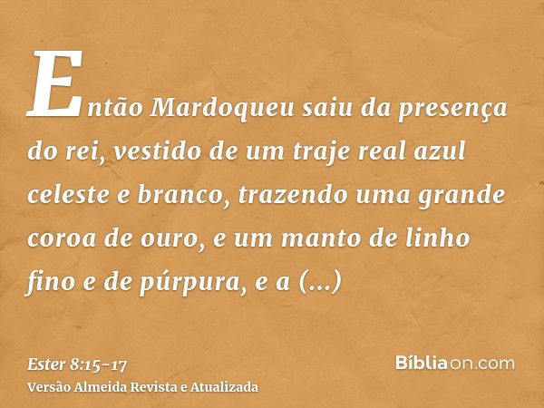 Então Mardoqueu saiu da presença do rei, vestido de um traje real azul celeste e branco, trazendo uma grande coroa de ouro, e um manto de linho fino e de púrpur