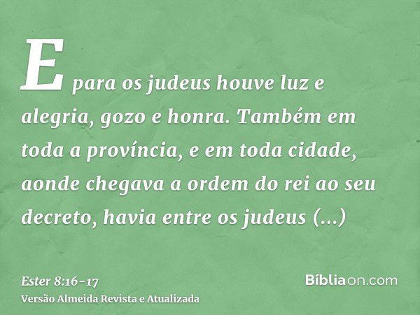 E para os judeus houve luz e alegria, gozo e honra.Também em toda a província, e em toda cidade, aonde chegava a ordem do rei ao seu decreto, havia entre os jud