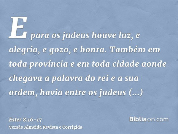 E para os judeus houve luz, e alegria, e gozo, e honra.Também em toda província e em toda cidade aonde chegava a palavra do rei e a sua ordem, havia entre os ju