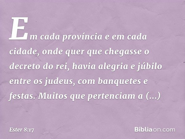 Em cada província e em cada cidade, onde quer que chegasse o decreto do rei, havia alegria e júbilo entre os judeus, com banquetes e festas. Muitos que pertenci