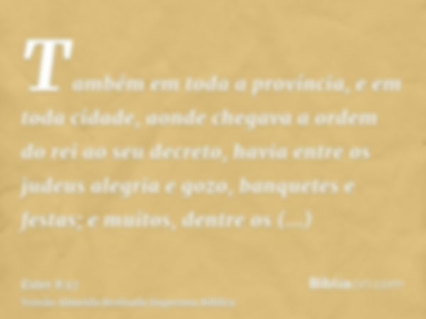 Também em toda a província, e em toda cidade, aonde chegava a ordem do rei ao seu decreto, havia entre os judeus alegria e gozo, banquetes e festas; e muitos, d