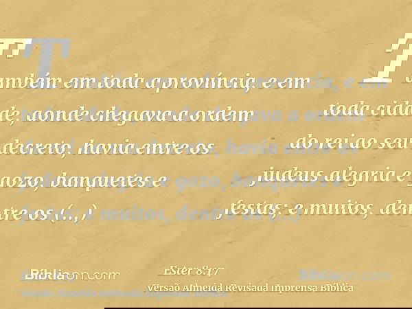 Também em toda a província, e em toda cidade, aonde chegava a ordem do rei ao seu decreto, havia entre os judeus alegria e gozo, banquetes e festas; e muitos, d