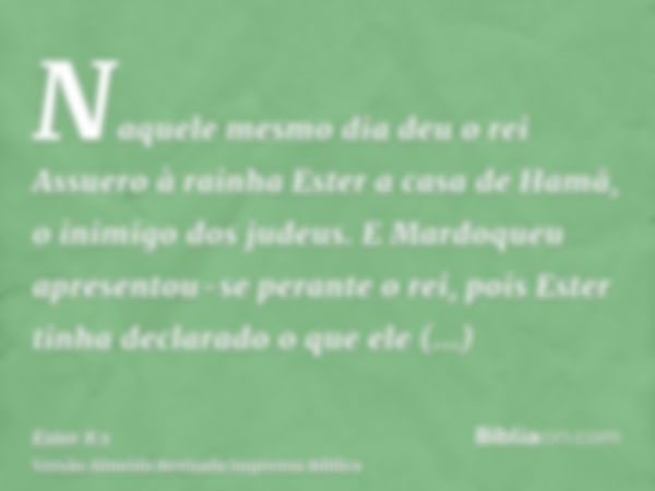 Naquele mesmo dia deu o rei Assuero à rainha Ester a casa de Hamã, o inimigo dos judeus. E Mardoqueu apresentou-se perante o rei, pois Ester tinha declarado o q