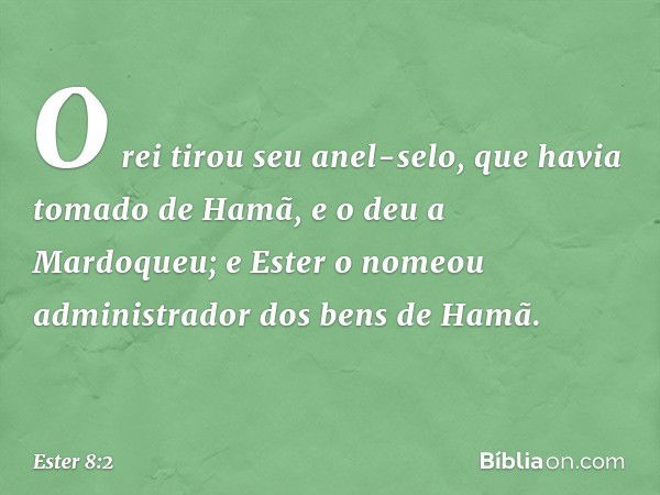 O rei tirou seu anel-selo, que havia tomado de Hamã, e o deu a Mardoqueu; e Ester o nomeou administrador dos bens de Hamã. -- Ester 8:2