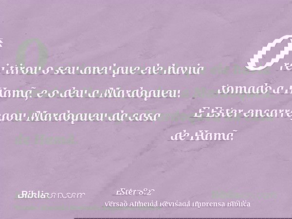O rei tirou o seu anel que ele havia tomado a Hamã, e o deu a Mardoqueu. E Ester encarregou Mardoqueu da casa de Hamã.