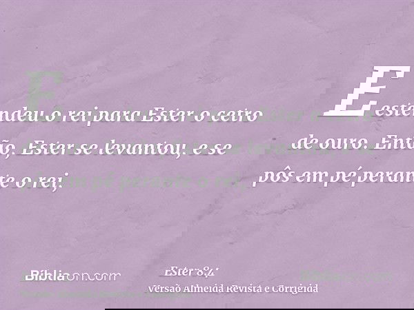 E estendeu o rei para Ester o cetro de ouro. Então, Ester se levantou, e se pôs em pé perante o rei,