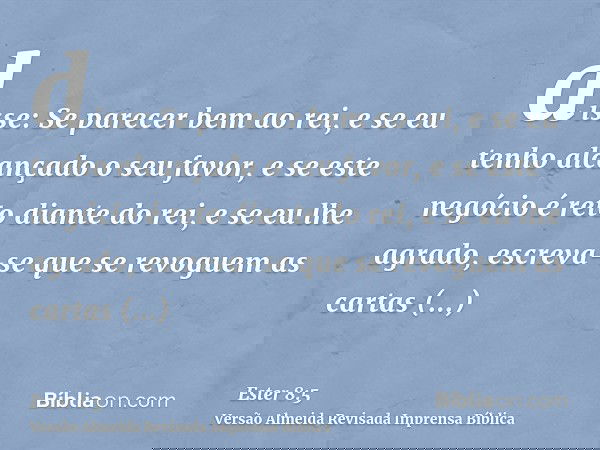 disse: Se parecer bem ao rei, e se eu tenho alcançado o seu favor, e se este negócio é reto diante do rei, e se eu lhe agrado, escreva-se que se revoguem as car