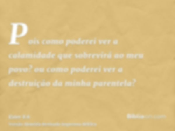 Pois como poderei ver a calamidade que sobrevirá ao meu povo? ou como poderei ver a destruição da minha parentela?