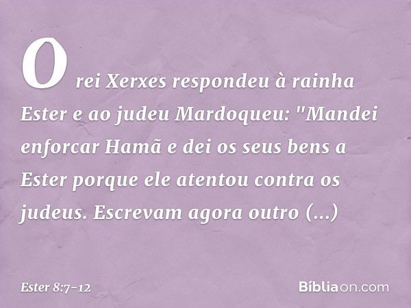 O rei Xerxes respondeu à rainha Ester e ao judeu Mardoqueu: "Mandei enforcar Hamã e dei os seus bens a Ester porque ele atentou contra os judeus. Escrevam agora