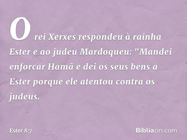 O rei Xerxes respondeu à rainha Ester e ao judeu Mardoqueu: "Mandei enforcar Hamã e dei os seus bens a Ester porque ele atentou contra os judeus. -- Ester 8:7