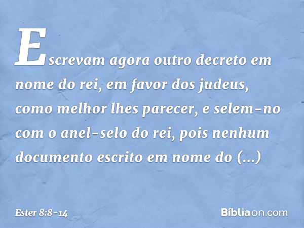 Escrevam agora outro decreto em nome do rei, em favor dos judeus, como melhor lhes parecer, e selem-no com o anel-selo do rei, pois nenhum documento escrito em 