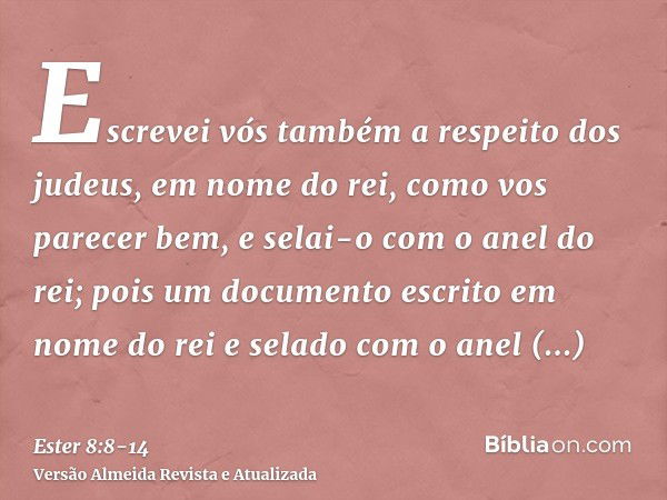 Escrevei vós também a respeito dos judeus, em nome do rei, como vos parecer bem, e selai-o com o anel do rei; pois um documento escrito em nome do rei e selado 