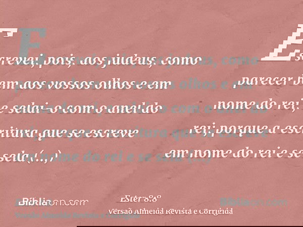 Escrevei, pois, aos judeus, como parecer bem aos vossos olhos e em nome do rei, e selai-o com o anel do rei; porque a escritura que se escreve em nome do rei e