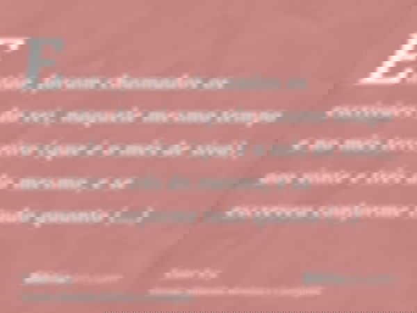 Então, foram chamados os escrivães do rei, naquele mesmo tempo e no mês terceiro (que é o mês de sivã), aos vinte e três do mesmo, e se escreveu conforme tudo q