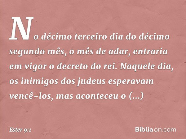 No décimo terceiro dia do décimo segundo mês, o mês de adar, entraria em vigor o decreto do rei. Naquele dia, os inimigos dos judeus esperavam vencê-los, mas ac