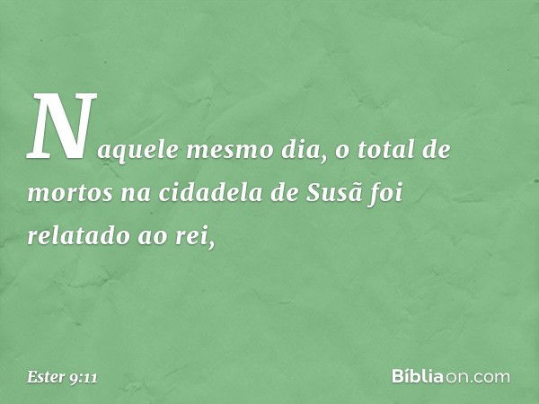 Naquele mesmo dia, o total de mortos na cidadela de Susã foi relatado ao rei, -- Ester 9:11