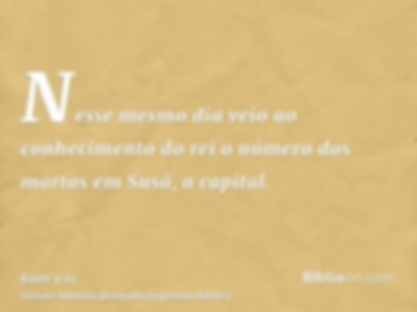 Nesse mesmo dia veio ao conhecimento do rei o número dos mortos em Susã, a capital.