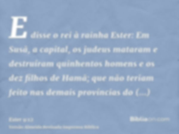 E disse o rei à rainha Ester: Em Susã, a capital, os judeus mataram e destruíram quinhentos homens e os dez filhos de Hamã; que não teriam feito nas demais prov