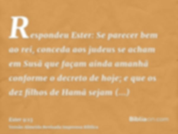 Respondeu Ester: Se parecer bem ao rei, conceda aos judeus se acham em Susã que façam ainda amanhã conforme o decreto de hoje; e que os dez filhos de Hamã sejam