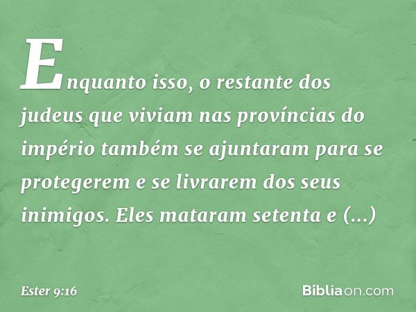 Enquanto isso, o restante dos judeus que viviam nas províncias do império também se ajuntaram para se protegerem e se livrarem dos seus inimigos. Eles mataram s