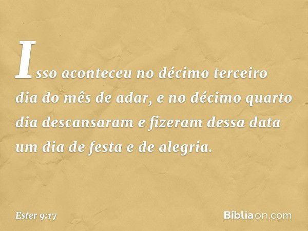 Isso aconteceu no décimo terceiro dia do mês de adar, e no décimo quarto dia descansaram e fizeram dessa data um dia de festa e de alegria. -- Ester 9:17