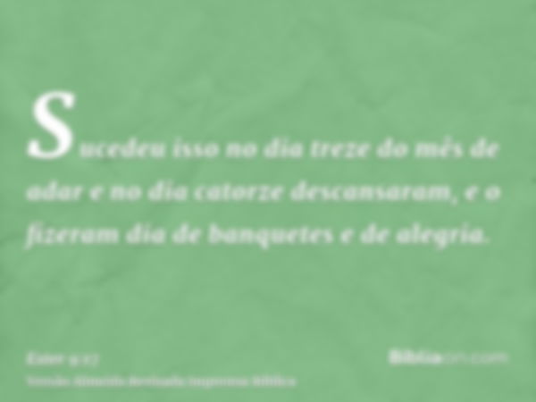 Sucedeu isso no dia treze do mês de adar e no dia catorze descansaram, e o fizeram dia de banquetes e de alegria.