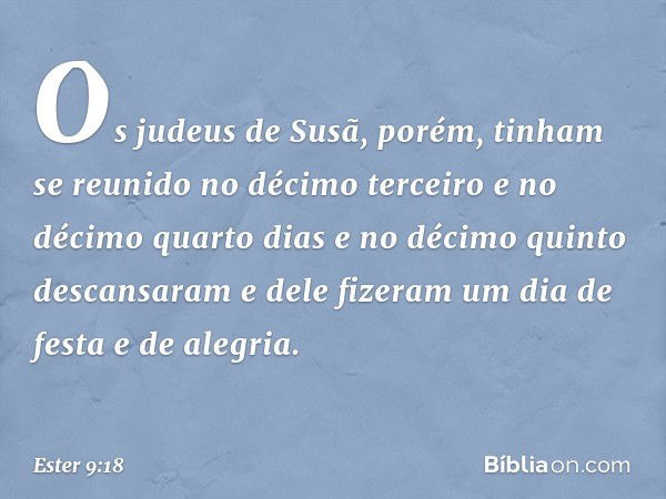 Os judeus de Susã, porém, tinham se reunido no décimo terceiro e no décimo quarto dias e no décimo quinto descansaram e dele fizeram um dia de festa e de alegri