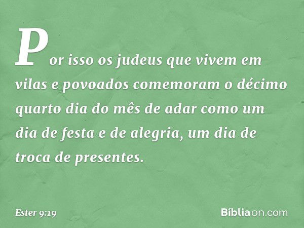 Por isso os judeus que vivem em vilas e povoados comemoram o décimo quarto dia do mês de adar como um dia de festa e de alegria, um dia de troca de presentes. -