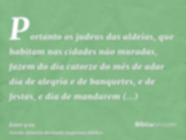 Portanto os judeus das aldeias, que habitam nas cidades não muradas, fazem do dia catorze do mês de adar dia de alegria e de banquetes, e de festas, e dia de ma