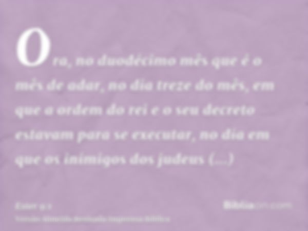 Ora, no duodécimo mês que é o mês de adar, no dia treze do mês, em que a ordem do rei e o seu decreto estavam para se executar, no dia em que os inimigos dos ju