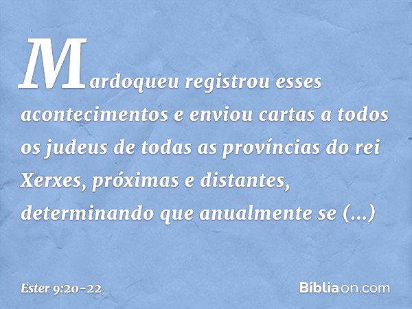 Mardoqueu registrou esses aconteci­mentos e enviou cartas a todos os judeus de todas as províncias do rei Xerxes, próximas e distantes, determinando que anualme