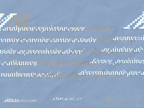 Mardoqueu registrou esses acontecimentos e enviou cartas a todos os judeus de todas as províncias do rei Xerxes, próximas e distantes, determinando que anualme