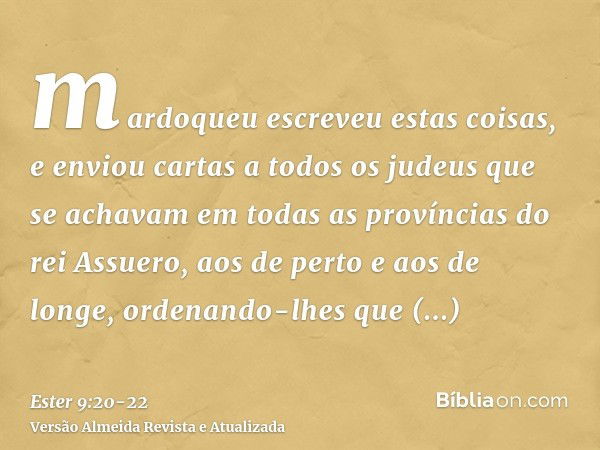 mardoqueu escreveu estas coisas, e enviou cartas a todos os judeus que se achavam em todas as províncias do rei Assuero, aos de perto e aos de longe,ordenando-l