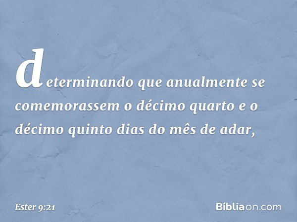 determinando que anualmente se comemorassem o décimo quarto e o décimo quinto dias do mês de adar, -- Ester 9:21