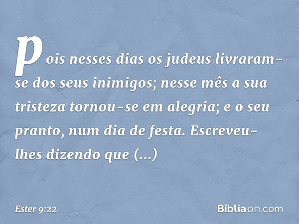 pois nesses dias os judeus livraram-se dos seus inimigos; nesse mês a sua tristeza tornou-se em alegria; e o seu pranto, num dia de festa. Escreveu-lhes dizendo