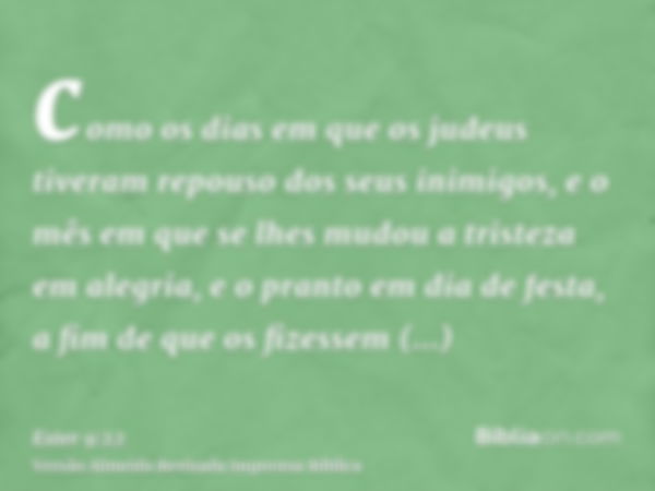 como os dias em que os judeus tiveram repouso dos seus inimigos, e o mês em que se lhes mudou a tristeza em alegria, e o pranto em dia de festa, a fim de que os