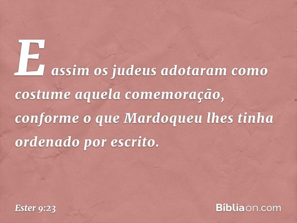 E assim os judeus adotaram como costume aquela comemoração, conforme o que Mardoqueu lhes tinha ordenado por escrito. -- Ester 9:23