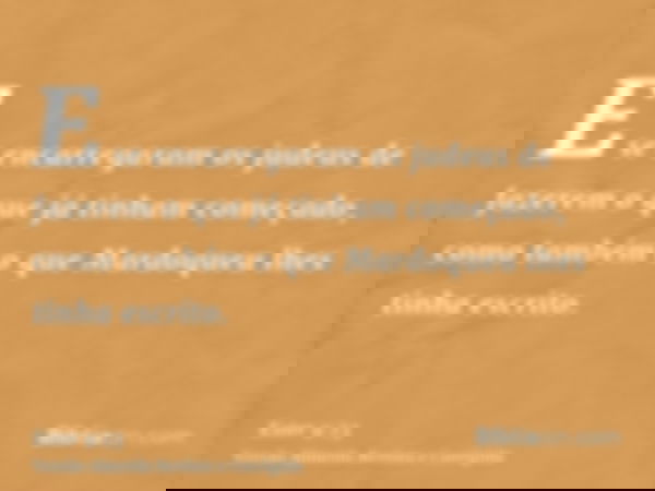 E se encarregaram os judeus de fazerem o que já tinham começado, como também o que Mardoqueu lhes tinha escrito.