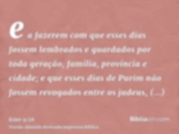 e a fazerem com que esses dias fossem lembrados e guardados por toda geração, família, província e cidade; e que esses dias de Purim não fossem revogados entre 