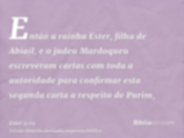 Então a rainha Ester, filha de Abiail, e o judeu Mardoqueu escreveram cartas com toda a autoridade para confirmar esta segunda carta a respeito de Purim,