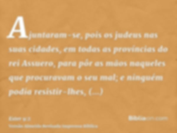 Ajuntaram-se, pois os judeus nas suas cidades, em todas as províncias do rei Assuero, para pôr as mãos naqueles que procuravam o seu mal; e ninguém podia resist