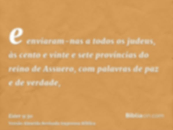 e enviaram-nas a todos os judeus, às cento e vinte e sete províncias do reino de Assuero, com palavras de paz e de verdade,