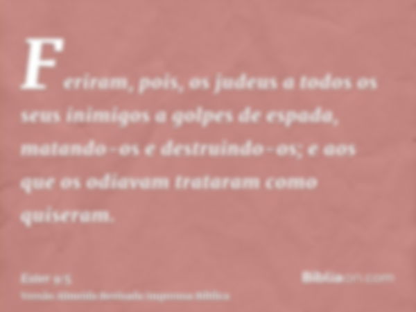 Feriram, pois, os judeus a todos os seus inimigos a golpes de espada, matando-os e destruindo-os; e aos que os odiavam trataram como quiseram.