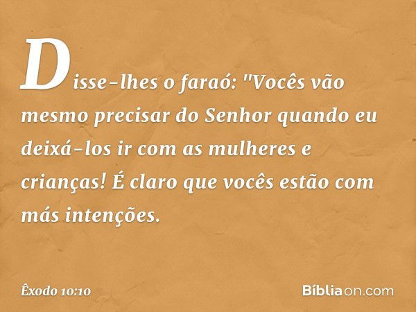 Disse-lhes o faraó: "Vocês vão mesmo precisar do Senhor quando eu deixá-los ir com as mulheres e crianças! É claro que vocês estão com más intenções. -- Êxodo 1